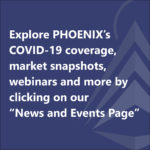 Explore PHOENIX’s COVID-19 coverage, market snapshots,  webinars and more by clicking on our “News and Events Page”